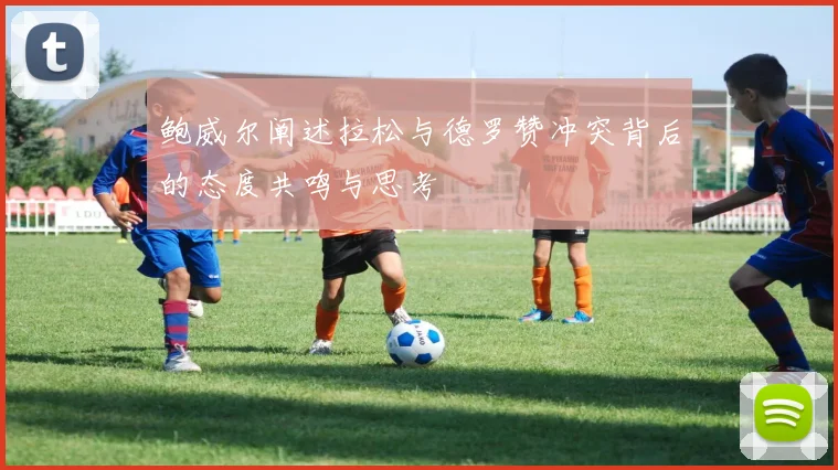鲍威尔阐述拉松与德罗赞冲突背后的态度共鸣与思考