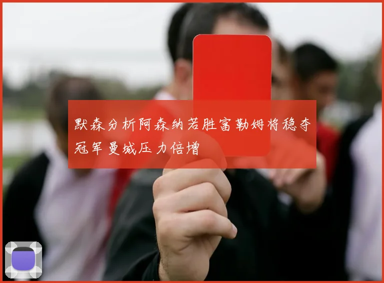 默森分析阿森纳若胜富勒姆将稳夺冠军曼城压力倍增