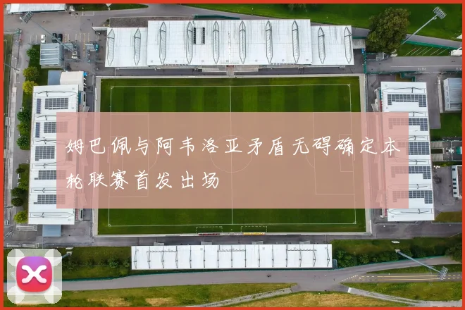 姆巴佩与阿韦洛亚矛盾无碍确定本轮联赛首发出场
