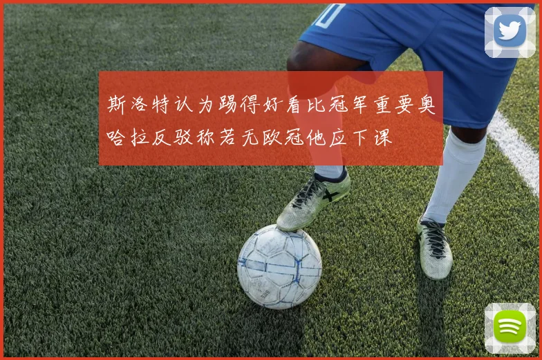 斯洛特认为踢得好看比冠军重要奥哈拉反驳称若无欧冠他应下课
