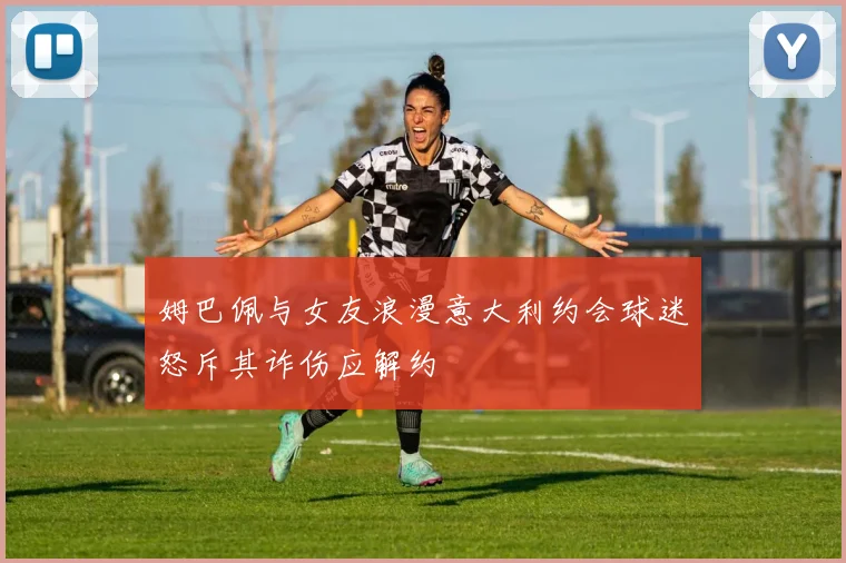 姆巴佩与女友浪漫意大利约会球迷怒斥其诈伤应解约