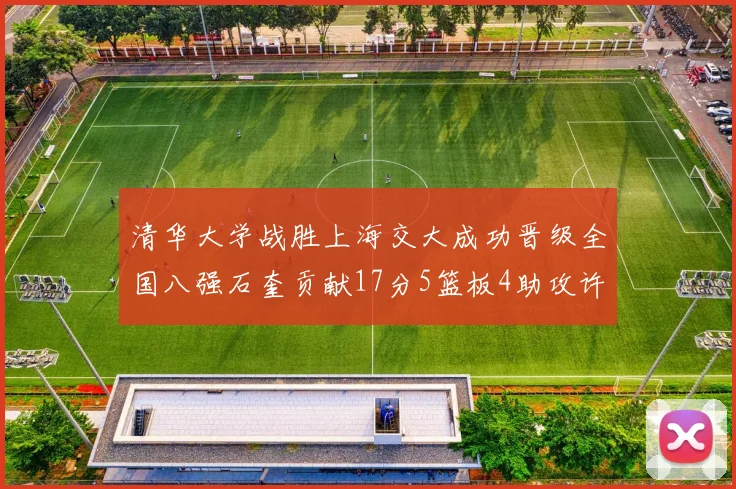 清华大学战胜上海交大成功晋级全国八强石奎贡献17分5篮板4助攻许熙桐斩获16分7篮板