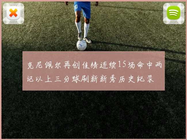 克尼佩尔再创佳绩连续15场命中两记以上三分球刷新新秀历史纪录