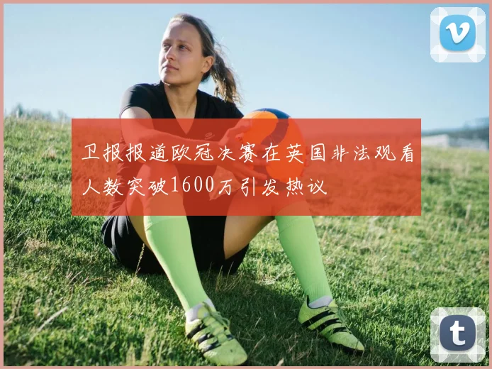 卫报报道欧冠决赛在英国非法观看人数突破1600万引发热议