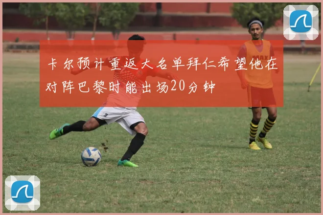 卡尔预计重返大名单拜仁希望他在对阵巴黎时能出场20分钟