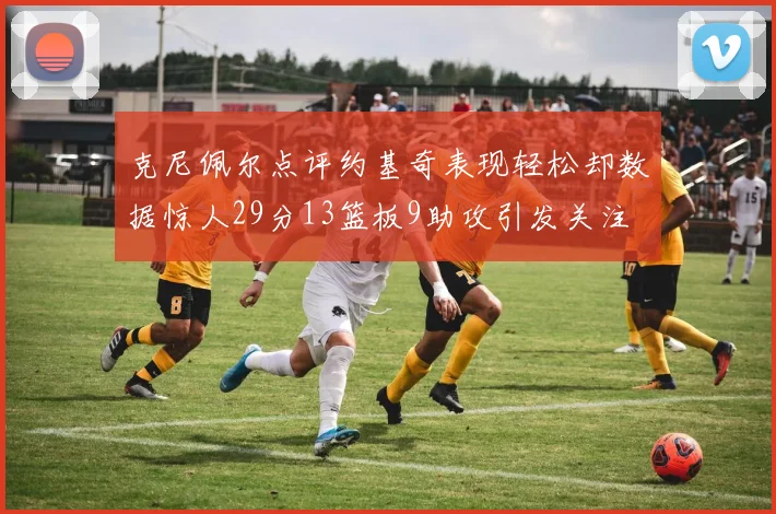 克尼佩尔点评约基奇表现轻松却数据惊人29分13篮板9助攻引发关注