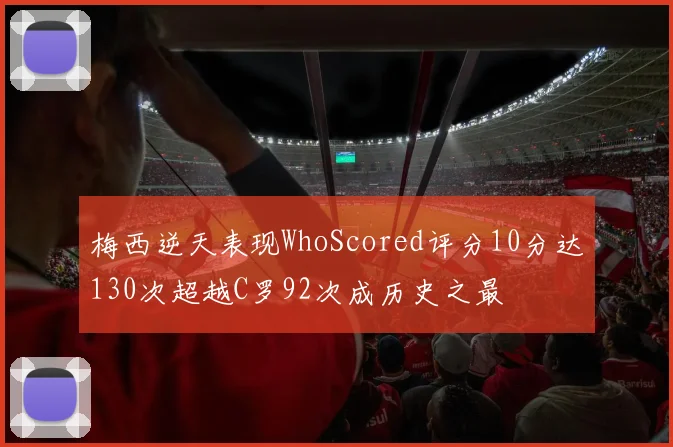 梅西逆天表现WhoScored评分10分达130次超越C罗92次成历史之最