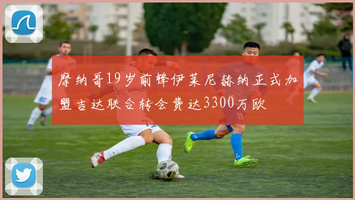 摩纳哥19岁前锋伊莱尼赫纳正式加盟吉达联合转会费达3300万欧