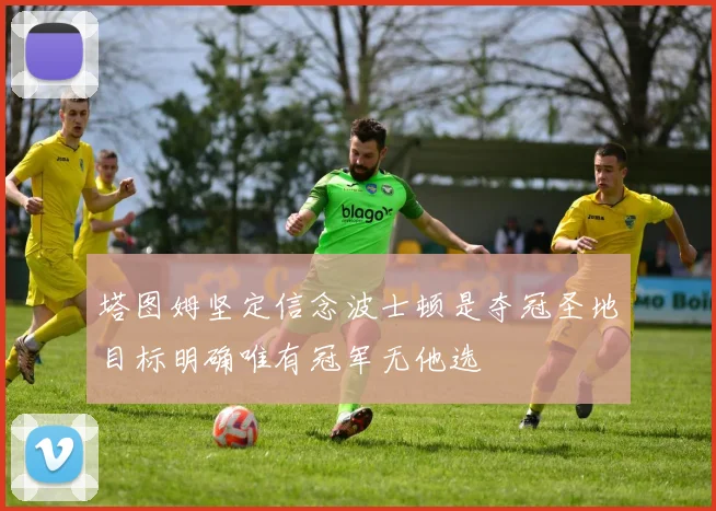 塔图姆坚定信念波士顿是夺冠圣地目标明确唯有冠军无他选