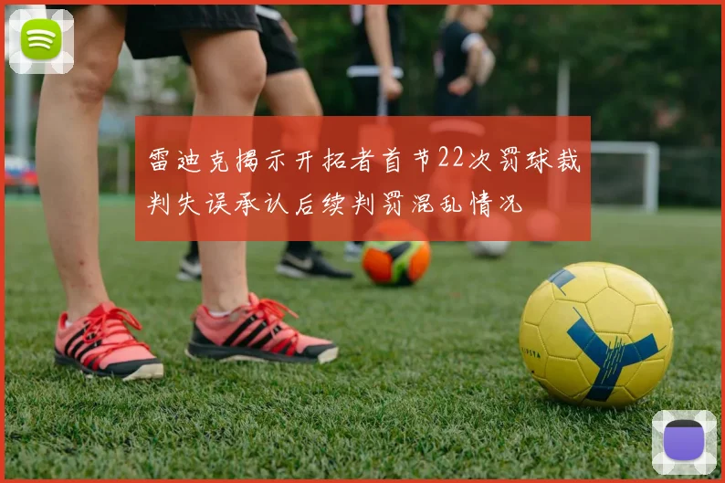 雷迪克揭示开拓者首节22次罚球裁判失误承认后续判罚混乱情况