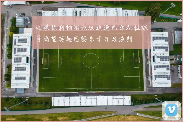 法媒称利物浦积极追逐巴尔科拉球员渴望英超巴黎乐于开启谈判