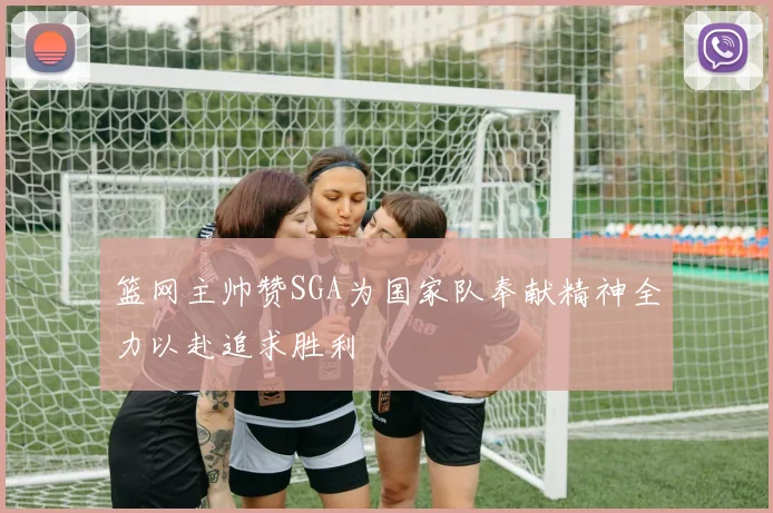 篮网主帅赞SGA为国家队奉献精神全力以赴追求胜利