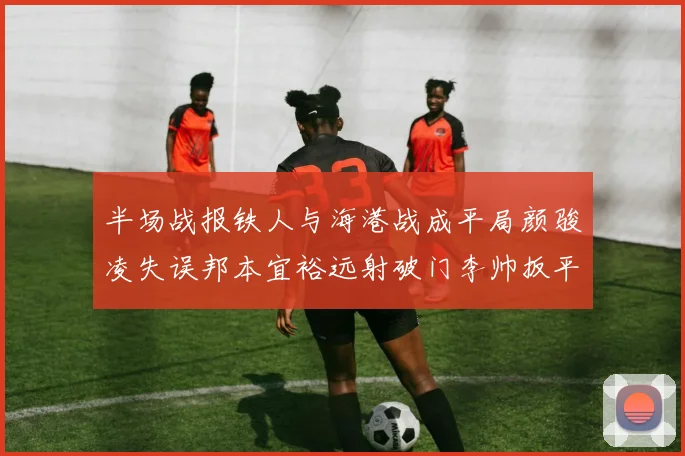 半场战报铁人与海港战成平局颜骏凌失误邦本宜裕远射破门李帅扳平