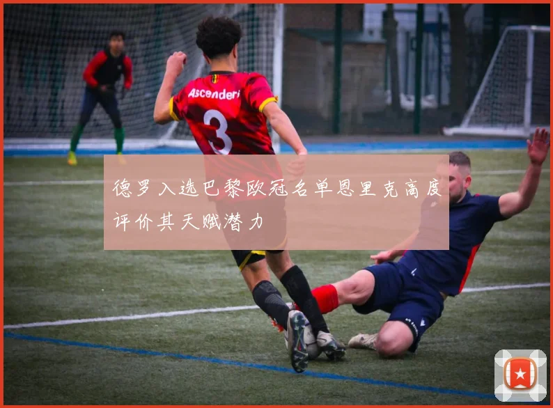 德罗入选巴黎欧冠名单恩里克高度评价其天赋潜力