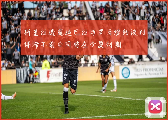 斯基拉透露迪巴拉与罗马续约谈判停滞不前合同将在今夏到期
