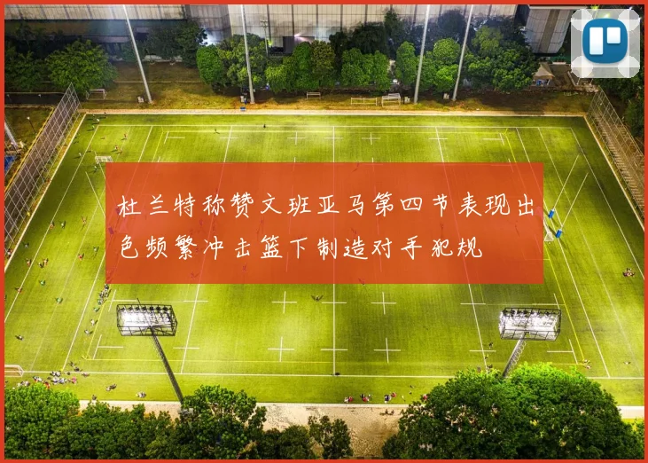 杜兰特称赞文班亚马第四节表现出色频繁冲击篮下制造对手犯规