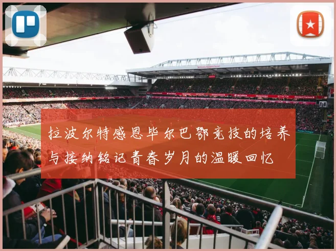 拉波尔特感恩毕尔巴鄂竞技的培养与接纳铭记青春岁月的温暖回忆