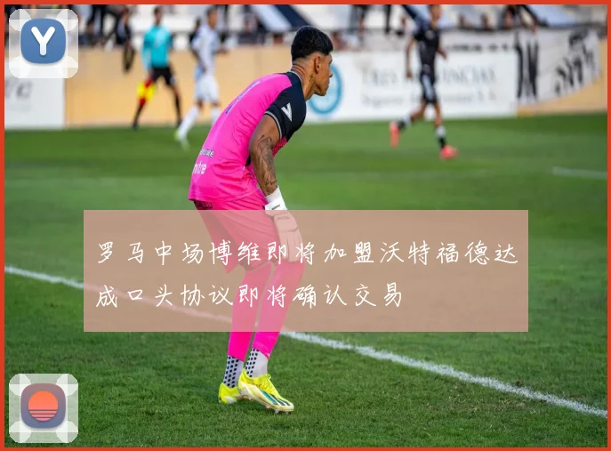 罗马中场博维即将加盟沃特福德达成口头协议即将确认交易