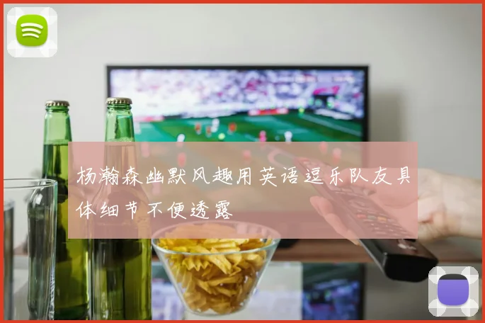 杨瀚森幽默风趣用英语逗乐队友具体细节不便透露