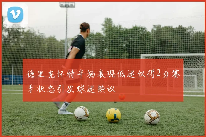 德里克怀特半场表现低迷仅得2分赛季状态引发球迷热议