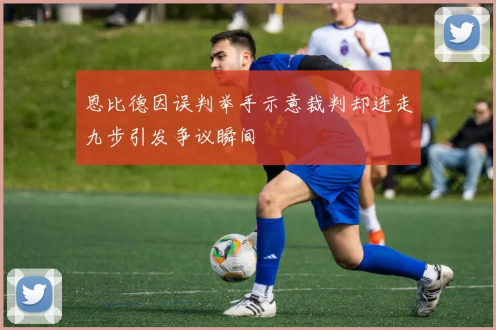 恩比德因误判举手示意裁判却连走九步引发争议瞬间