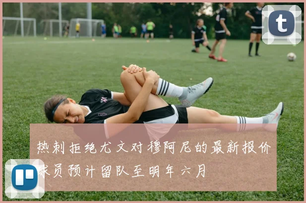热刺拒绝尤文对穆阿尼的最新报价球员预计留队至明年六月